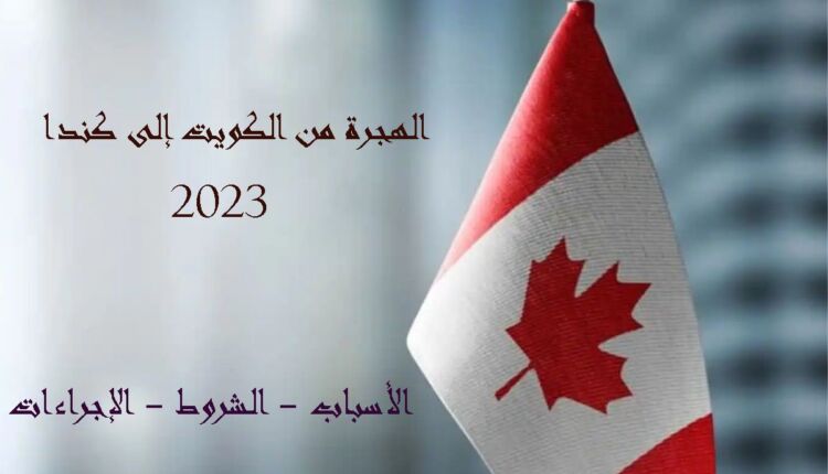 الهجرة من الكويت إلى كندا ( الأسباب - الشروط - الإجراءات )