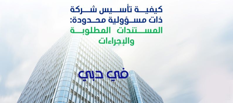 كيفية تأسيس شركة ذات مسؤولية محدودة في دبي - المستندات المطلوبة والإجراءات