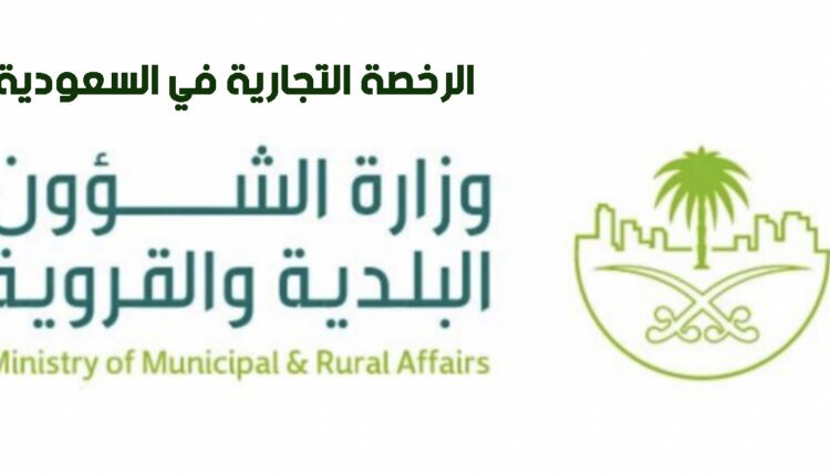 إجراءات ومتطلبات الرخصة التجارية في السعودية