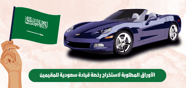 الأوراق المطلوبة لاستخراج رخصة قيادة سعودية للمقيمين
