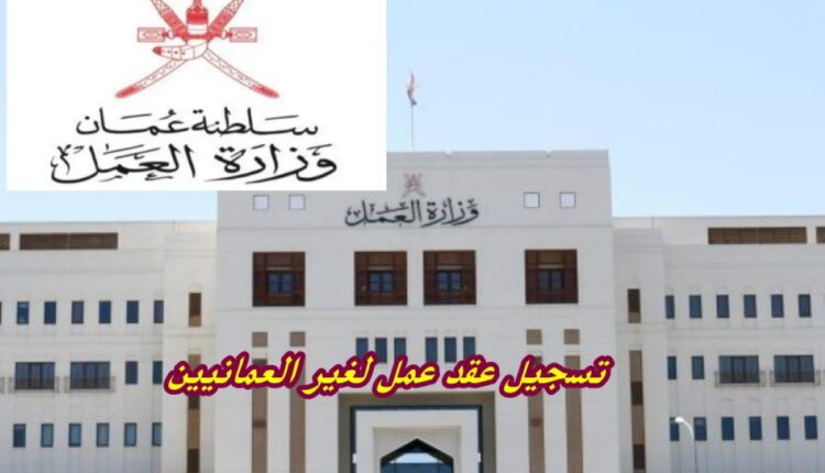 شروط وطريقة تسجيل عقد عمل لغير العمانيين في سلطنة عمان