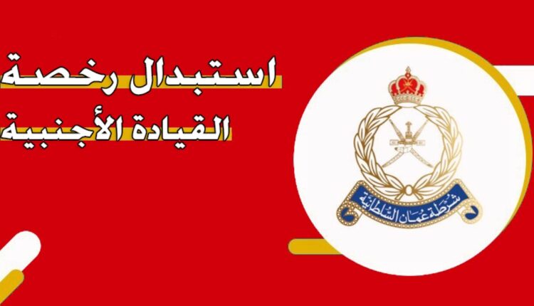 استبدال رخصة القيادة في سلطنة عمان | استبدال الرخصة الأجنبية برخصة عمانية
