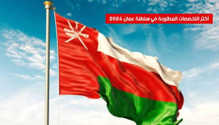 ما هي أكثر التخصصات المطلوبة في سلطنة عمان لعام 2024 ؟